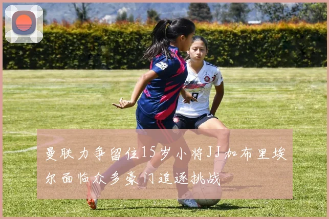 曼联力争留住15岁小将JJ加布里埃尔面临众多豪门追逐挑战